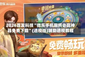 2026首发科技“微乐手机麻将必赢神器免费下载”(透视挂)辅助透视教程