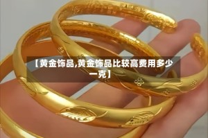 【黄金饰品,黄金饰品比较高费用多少一克】