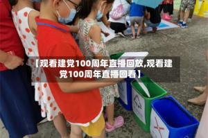 【观看建党100周年直播回放,观看建党100周年直播回看】