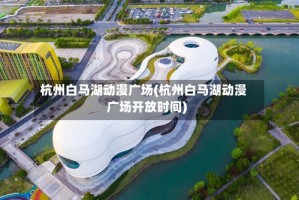 杭州白马湖动漫广场(杭州白马湖动漫广场开放时间)