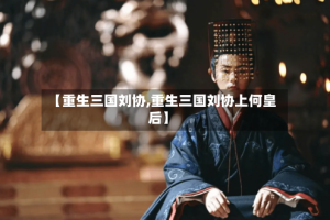 【重生三国刘协,重生三国刘协上何皇后】