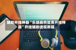 辅助开挂神器“乐胡麻将陇南开挂神器”开挂辅助透视教程
