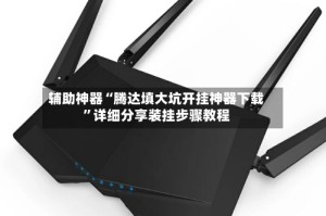 辅助神器“腾达填大坑开挂神器下载”详细分享装挂步骤教程