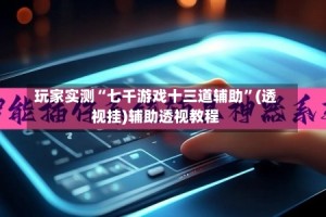 玩家实测“七千游戏十三道辅助”(透视挂)辅助透视教程