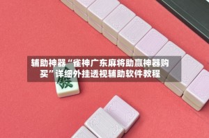 辅助神器“雀神广东麻将助赢神器购买”详细外挂透视辅助软件教程