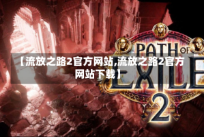 【流放之路2官方网站,流放之路2官方网站下载】
