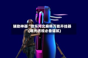 辅助神器“微乐河北麻将万能开挂器”(曝光透视必备猫腻)