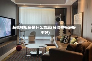 装修样板房是什么意思(装修样板房好不好)