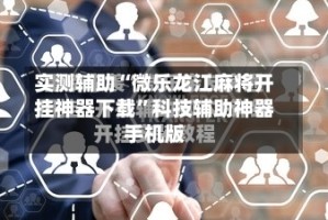 实测辅助“微乐龙江麻将开挂神器下载”科技辅助神器手机版