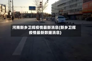 河南新乡卫辉疫情最新消息(新乡卫辉疫情最新数据消息)