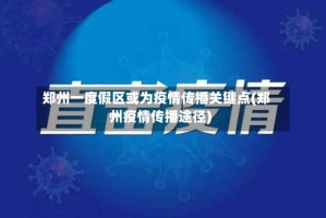 郑州一度假区或为疫情传播关键点(郑州疫情传播途径)