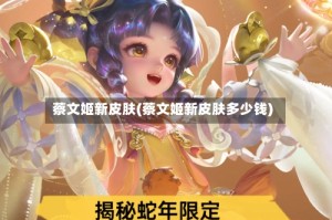 蔡文姬新皮肤(蔡文姬新皮肤多少钱)