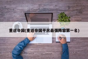 重返帝国(重返帝国平民最强阵容第一名)