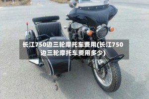 长江750边三轮摩托车费用(长江750边三轮摩托车费用多少)