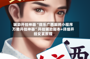 辅助开挂神器“微乐广西麻将小程序万能开挂神器”开挂辅助脚本+详细开挂安装教程