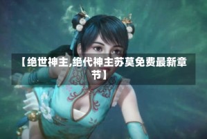 【绝世神主,绝代神主苏莫免费最新章节】