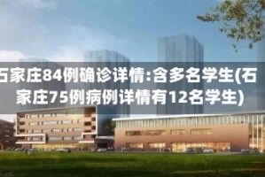 石家庄84例确诊详情:含多名学生(石家庄75例病例详情有12名学生)