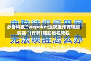 必备科技“wepoker透视挂作弊辅助购买”(作弊)辅助透视教程