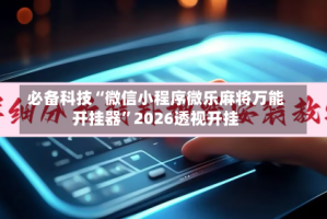 必备科技“微信小程序微乐麻将万能开挂器”2026透视开挂