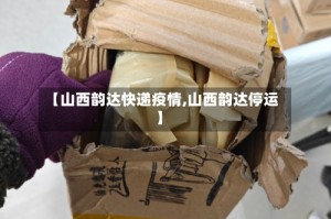 【山西韵达快递疫情,山西韵达停运】