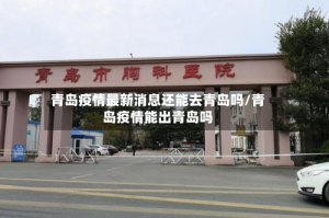 青岛疫情最新消息还能去青岛吗/青岛疫情能出青岛吗