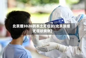 北京增3026例本土无症状(北京新增无症状病例)