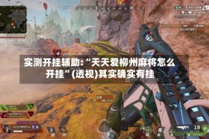 实测开挂辅助:“天天爱柳州麻将怎么开挂”(透视)其实确实有挂