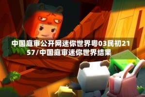 中国庭审公开网迷你世界粤03民初2157/中国庭审迷你世界结果