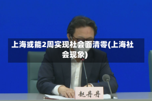上海或能2周实现社会面清零(上海社会现象)