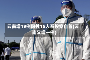 云南增19例阳性15人系投案自首(云南又增一例)