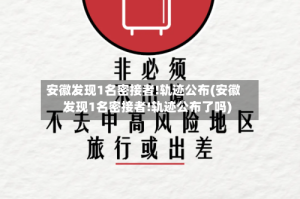 安徽发现1名密接者!轨迹公布(安徽发现1名密接者!轨迹公布了吗)