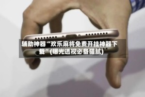 辅助神器“欢乐麻将免费开挂神器下载”(曝光透视必备猫腻)