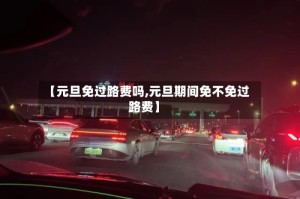 【元旦免过路费吗,元旦期间免不免过路费】