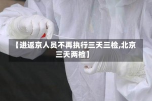 【进返京人员不再执行三天三检,北京三天两检】