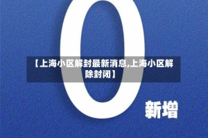 【上海小区解封最新消息,上海小区解除封闭】