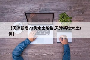 【天津新增72例本土阳性,天津新增本土1例】