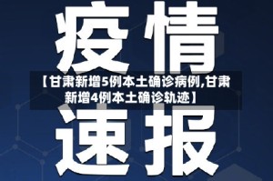 【甘肃新增5例本土确诊病例,甘肃新增4例本土确诊轨迹】