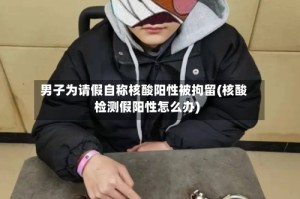 男子为请假自称核酸阳性被拘留(核酸检测假阳性怎么办)