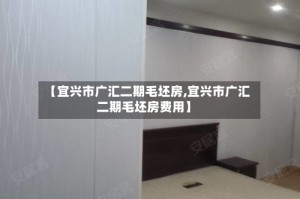【宜兴市广汇二期毛坯房,宜兴市广汇二期毛坯房费用】