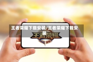 王者荣耀下载安装/王者荣耀下载安装