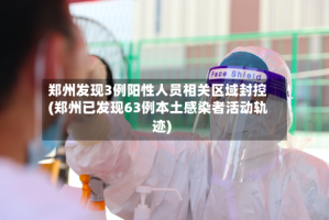 郑州发现3例阳性人员相关区域封控(郑州已发现63例本土感染者活动轨迹)