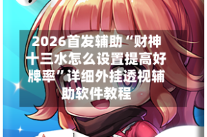 2026首发辅助“财神十三水怎么设置提高好牌率”详细外挂透视辅助软件教程