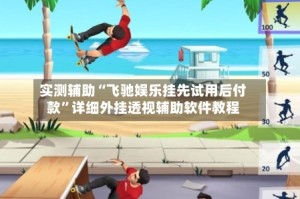 实测辅助“飞驰娱乐挂先试用后付款”详细外挂透视辅助软件教程