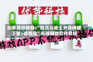 玩家辅助神器:“微乐斗地主外卦神器下载+透视挂”开挂辅助软件教程