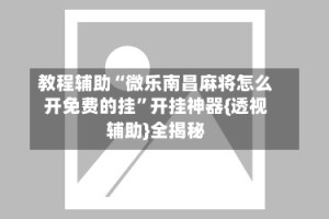 教程辅助“微乐南昌麻将怎么开免费的挂”开挂神器{透视辅助}全揭秘