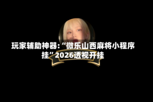玩家辅助神器:“微乐山西麻将小程序挂”2026透视开挂