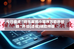 今日盘点“微乐麻将小程序万能开挂器“开挂(透视)辅助神器