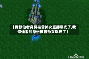 【我修仙者身份被曾孙女直播曝光了,我修仙者的身份被曾孙女曝光了】