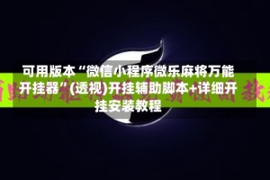 可用版本“微信小程序微乐麻将万能开挂器”(透视)开挂辅助脚本+详细开挂安装教程