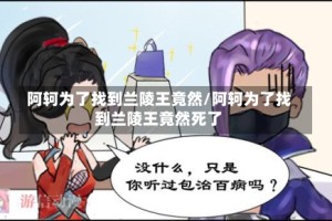 阿轲为了找到兰陵王竟然/阿轲为了找到兰陵王竟然死了